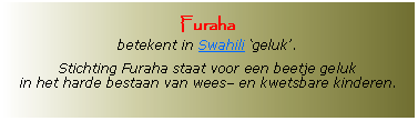 Tekstvak: Furaha betekent in Swahili ‘geluk’.Stichting Furaha staat voor een beetje geluk in het harde bestaan van wees– en kwetsbare kinderen.